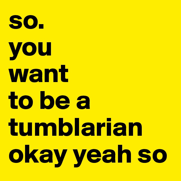 so.
you
want
to be a
tumblarian
okay yeah so