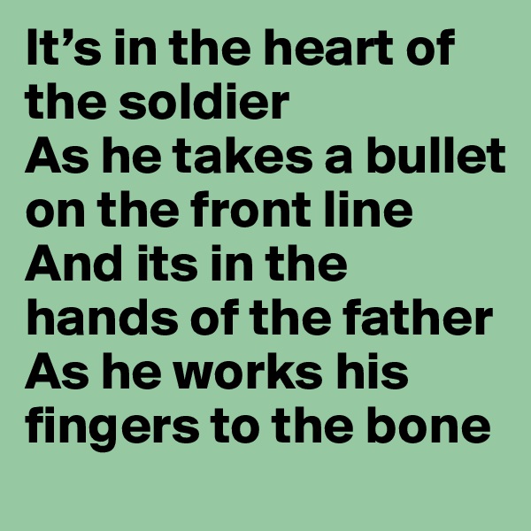It’s in the heart of the soldier
As he takes a bullet on the front line
And its in the hands of the father
As he works his fingers to the bone