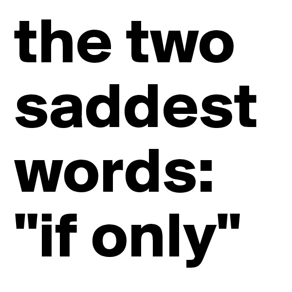 the two saddest words:
"if only"
