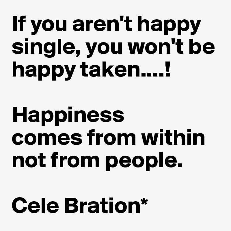 If you aren't happy single, you won't be happy taken....!

Happiness 
comes from within not from people.

Cele Bration*