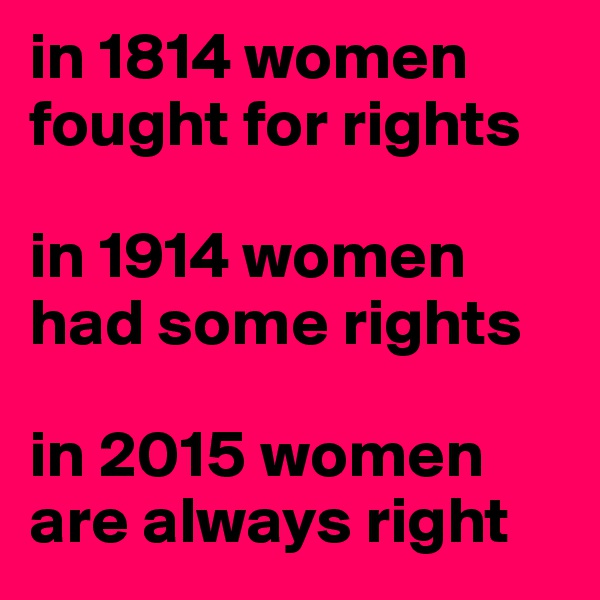 in 1814 women fought for rights

in 1914 women had some rights

in 2015 women are always right