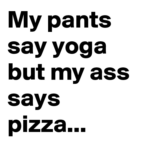 My pants say yoga but my ass says pizza...