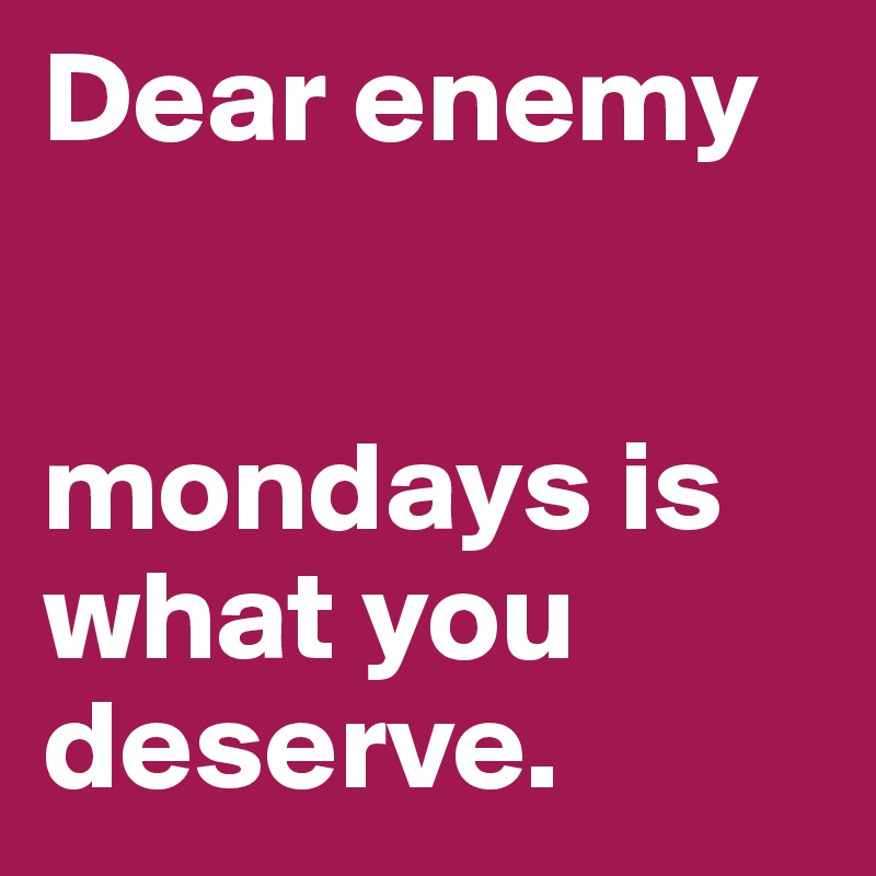 Dear enemy


mondays is what you deserve.