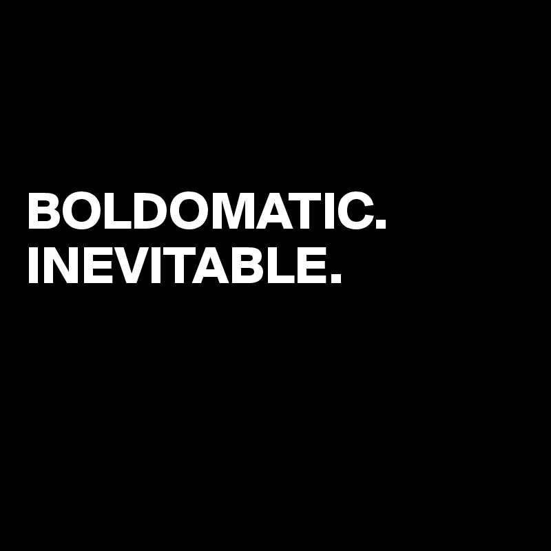


BOLDOMATIC.
INEVITABLE.



