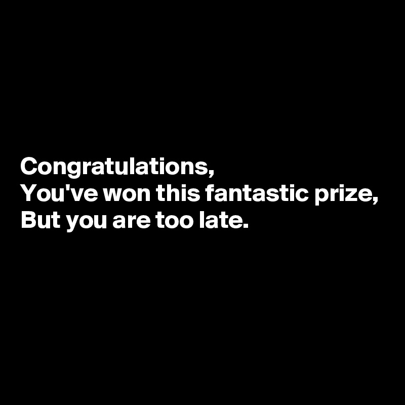 




Congratulations,
You've won this fantastic prize,
But you are too late.




