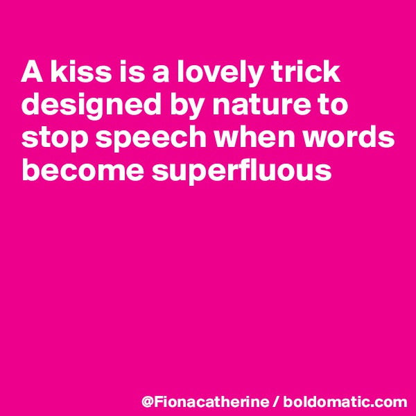 
A kiss is a lovely trick
designed by nature to
stop speech when words
become superfluous





