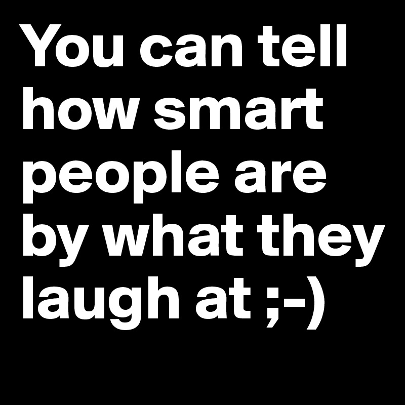 You can tell how smart people are by what they laugh at ;-)