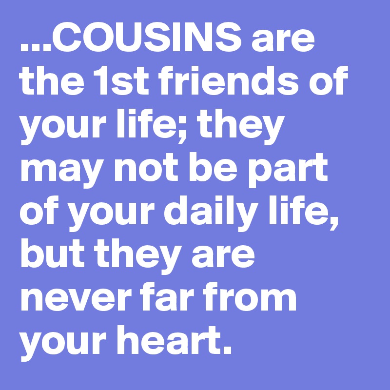 ...COUSINS are the 1st friends of your life; they may not be part of your daily life, but they are never far from your heart. 