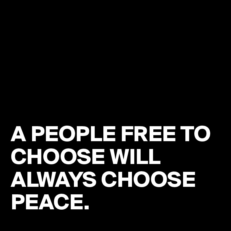 




A PEOPLE FREE TO CHOOSE WILL ALWAYS CHOOSE PEACE.
