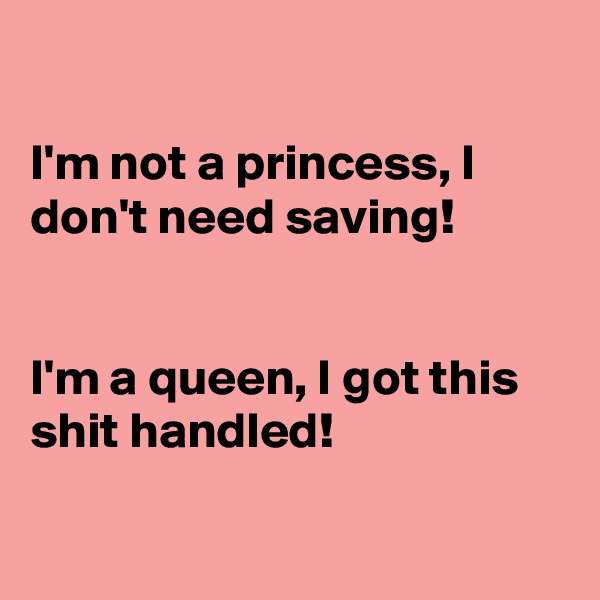 

I'm not a princess, I don't need saving!


I'm a queen, I got this shit handled!

