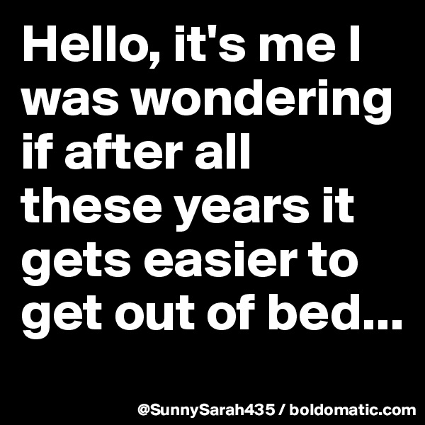 Hello, it's me I was wondering if after all these years it gets easier to get out of bed...