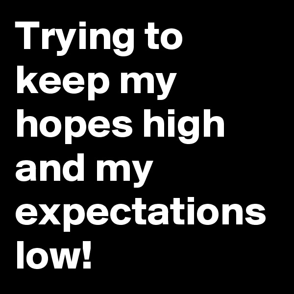 Trying to keep my hopes high and my expectations low!
