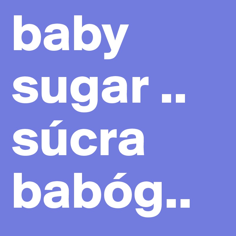 baby sugar ..
súcra babóg..