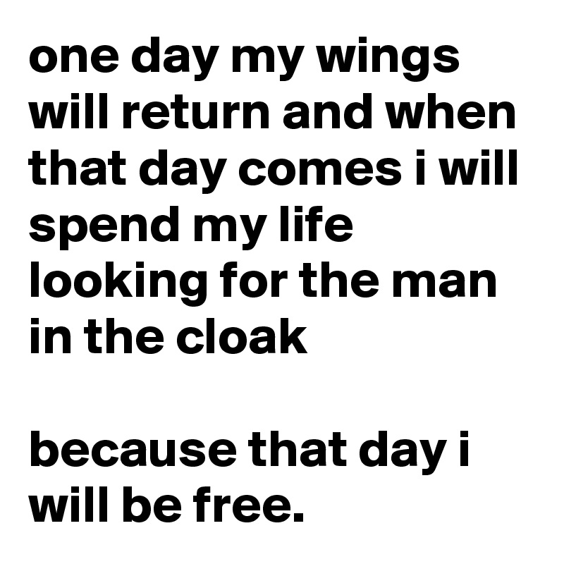 one day my wings will return and when that day comes i will spend my life looking for the man in the cloak 

because that day i will be free.