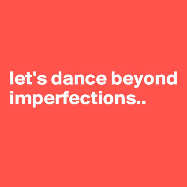 


let's dance beyond imperfections..


