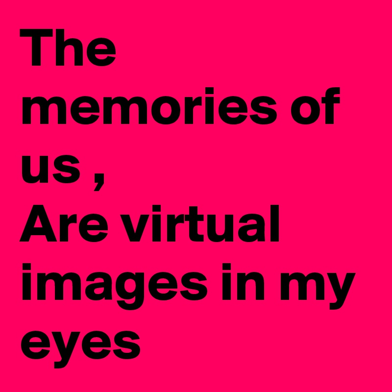 The memories of us ,
Are virtual images in my eyes 