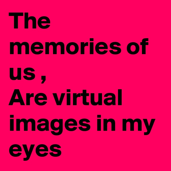 The memories of us ,
Are virtual images in my eyes 