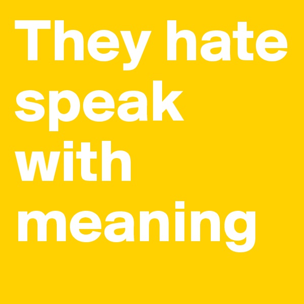 They hate speak with meaning