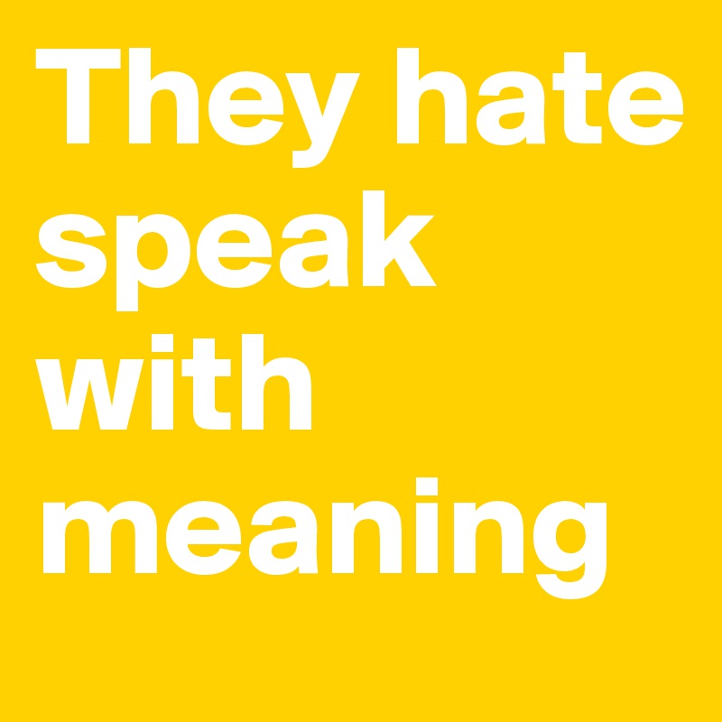 They hate speak with meaning
