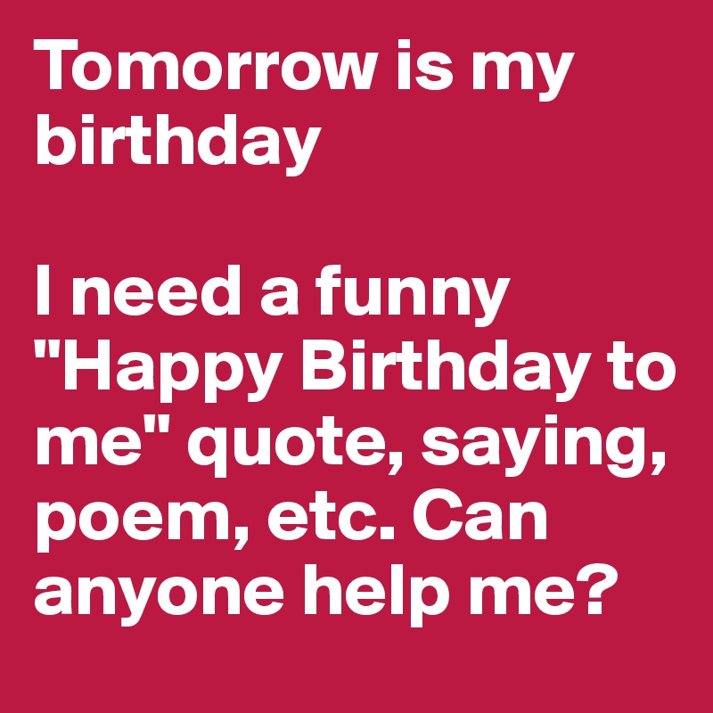 Tomorrow is my birthday

I need a funny "Happy Birthday to me" quote, saying, poem, etc. Can anyone help me? 