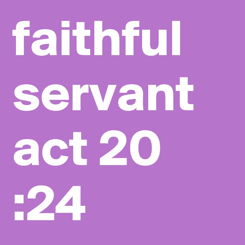 faithful servant act 20 :24