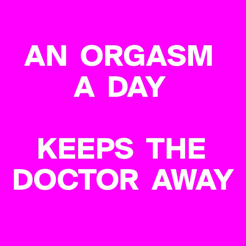 
  AN  ORGASM
          A  DAY

    KEEPS  THE
DOCTOR  AWAY
