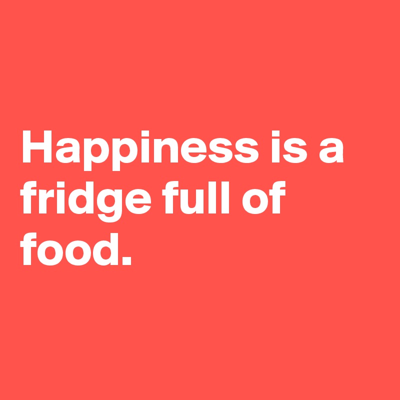 

Happiness is a fridge full of food.

