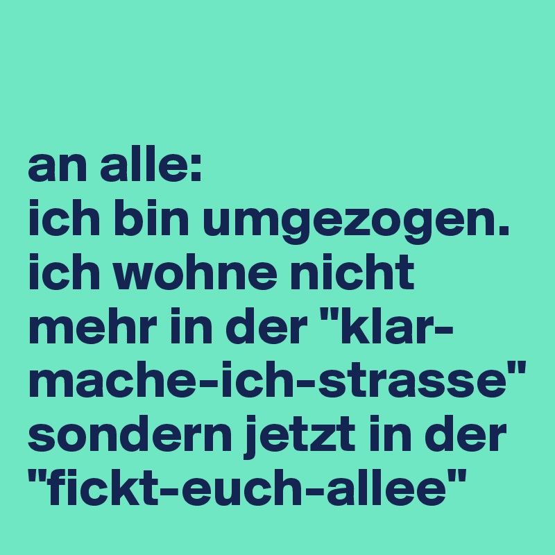 

an alle:
ich bin umgezogen. ich wohne nicht mehr in der "klar-mache-ich-strasse" sondern jetzt in der "fickt-euch-allee"