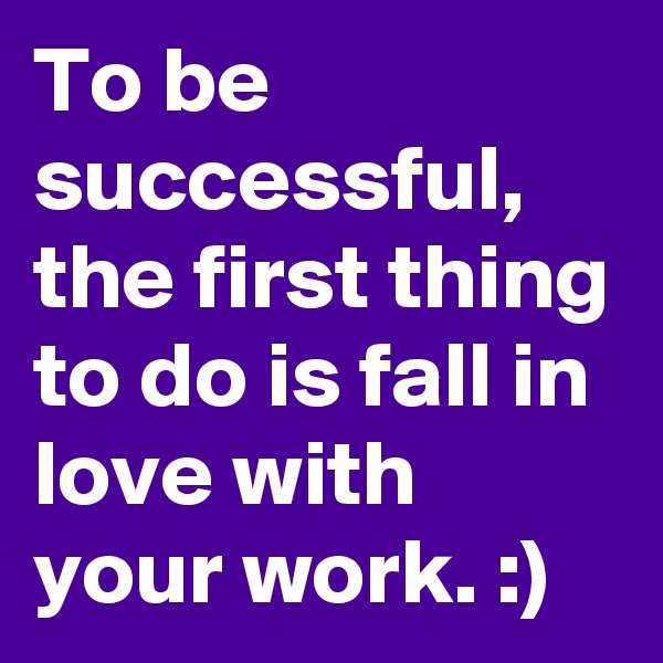 To be successful, the first thing to do is fall in love with your work. :)