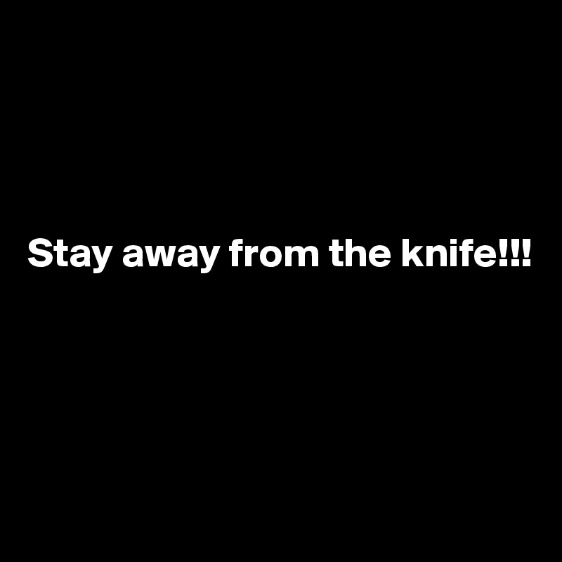 




Stay away from the knife!!! 





