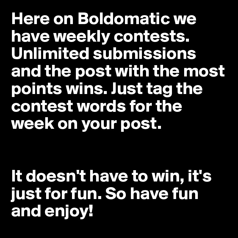 Here on Boldomatic we have weekly contests. Unlimited submissions and the post with the most points wins. Just tag the contest words for the week on your post. 


It doesn't have to win, it's just for fun. So have fun and enjoy!