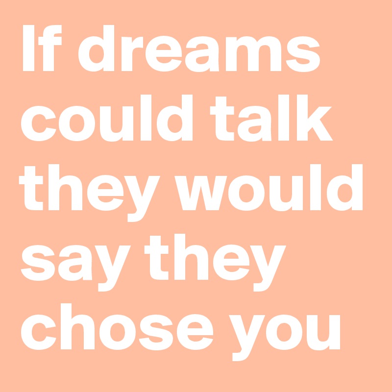 If dreams could talk
they would say they chose you 