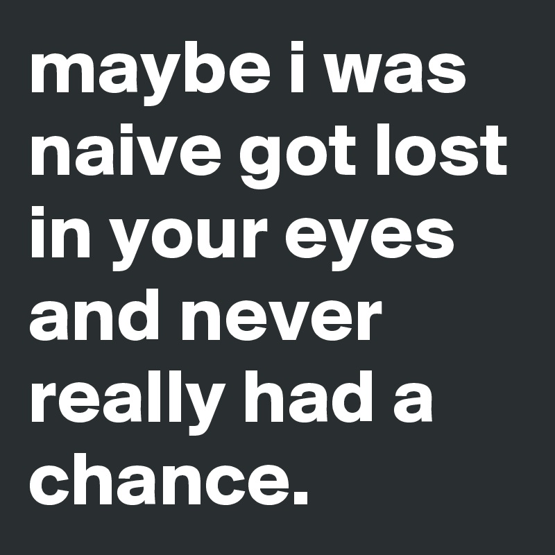 maybe i was naive got lost in your eyes and never really had a chance.