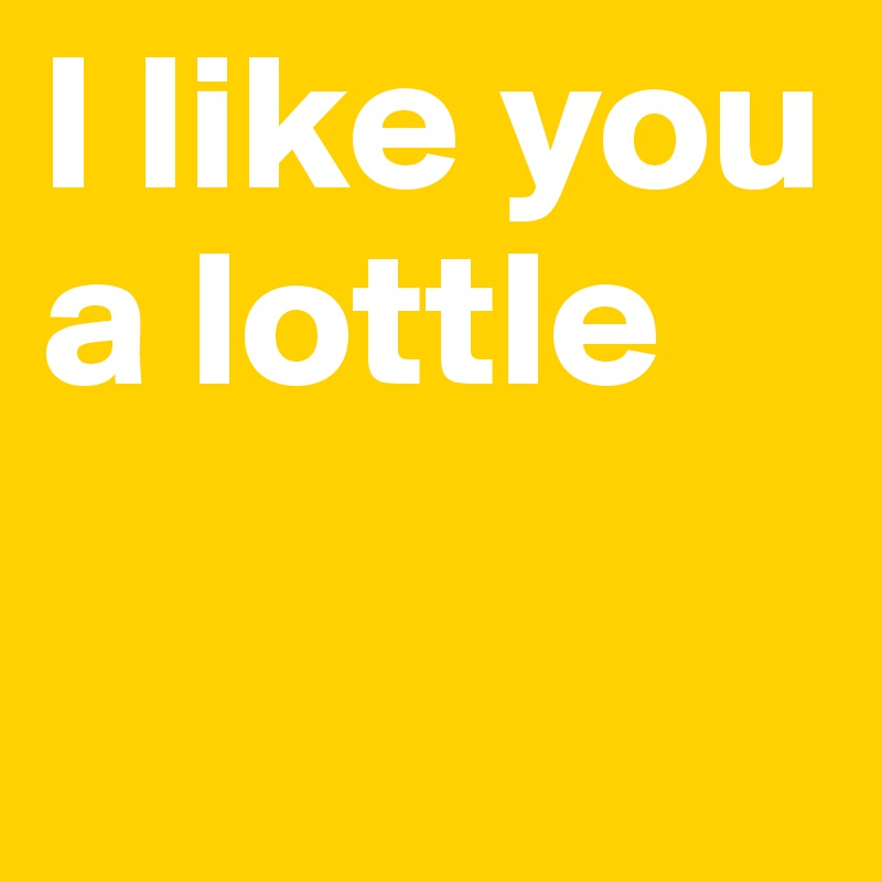 I like you a lottle

