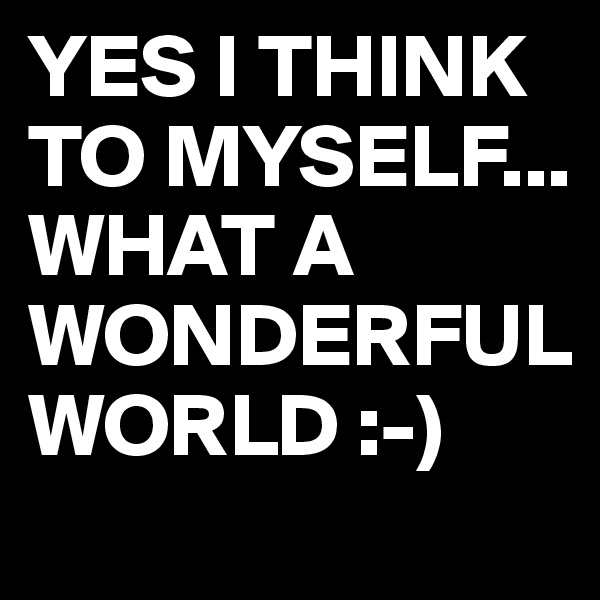 YES I THINK TO MYSELF...
WHAT A WONDERFUL WORLD :-)