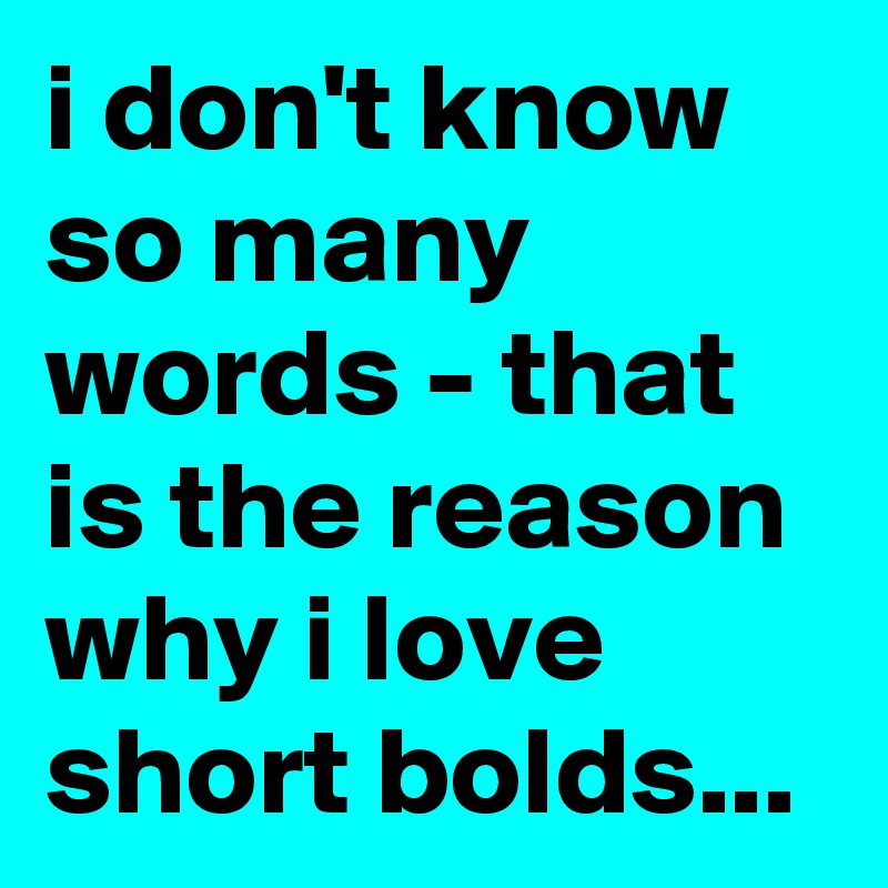 i don't know so many words - that is the reason why i love short bolds...