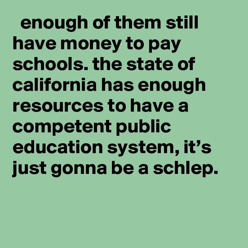   enough of them still have money to pay schools. the state of california has enough resources to have a competent public education system, it’s just gonna be a schlep.
