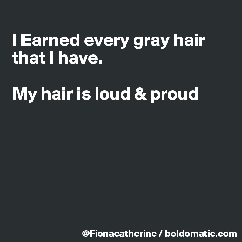 
I Earned every gray hair 
that I have. 

My hair is loud & proud






