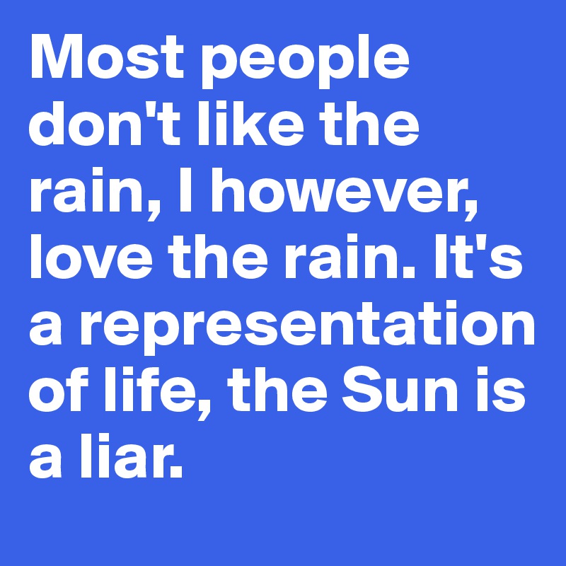 Most people don't like the rain, I however, love the rain. It's a representation of life, the Sun is a liar.