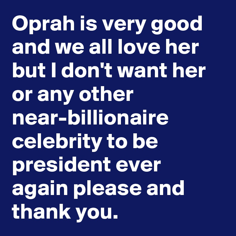 Oprah is very good and we all love her but I don't want her or any other near-billionaire celebrity to be president ever again please and thank you.