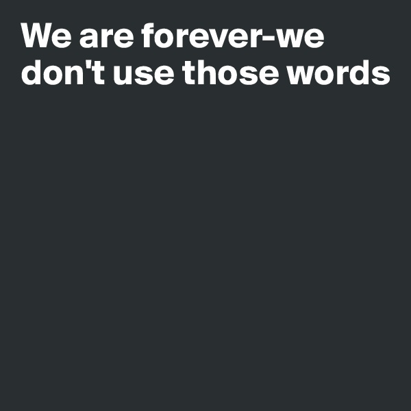 We are forever-we don't use those words








