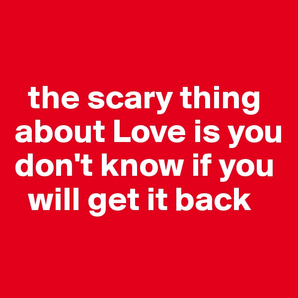 

  the scary thing about Love is you don't know if you      
  will get it back
