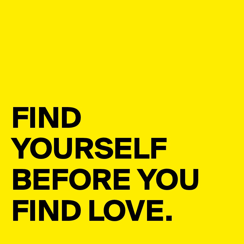 


FIND YOURSELF BEFORE YOU FIND LOVE. 