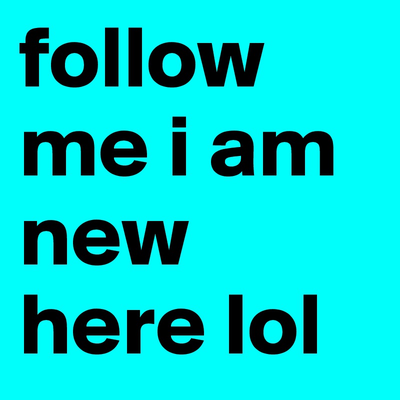 follow me i am new here lol