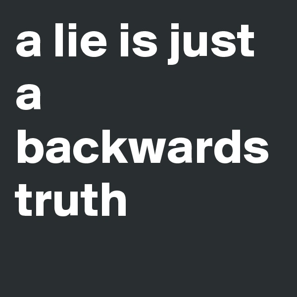 a lie is just a backwards truth
