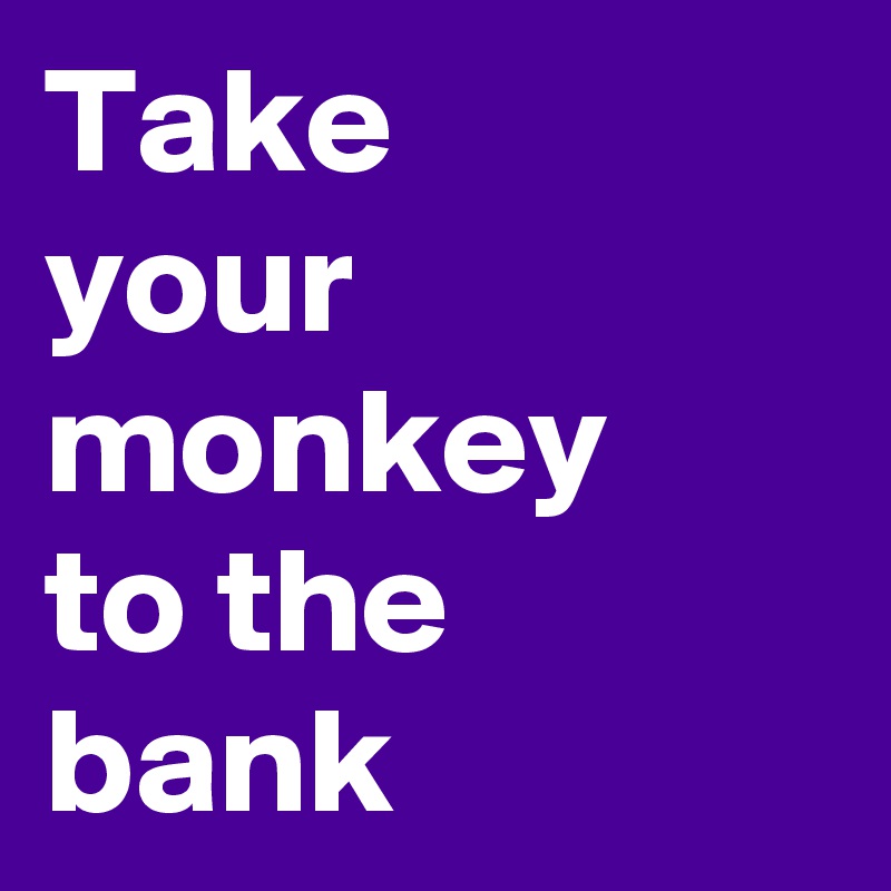 Take 
your monkey 
to the bank