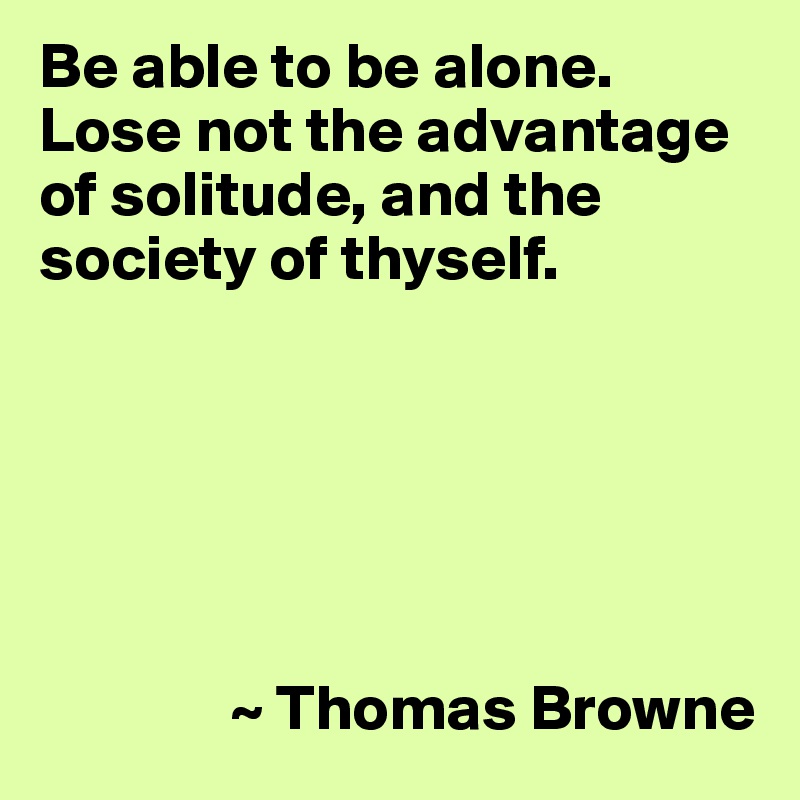 Be able to be alone. Lose not the advantage of solitude, and the society of thyself.






               ~ Thomas Browne