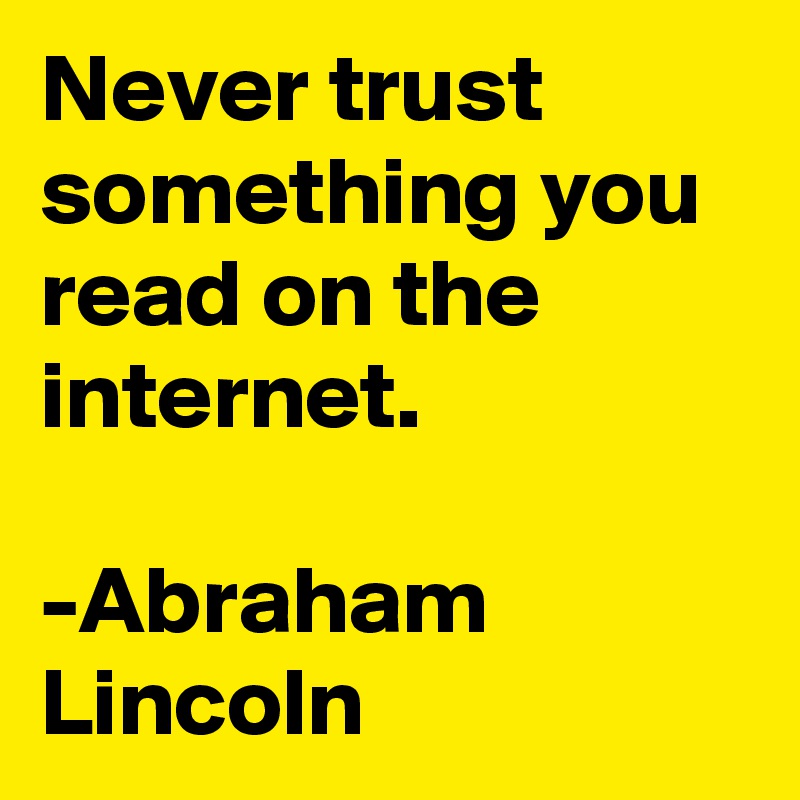 Never trust something you read on the internet.

-Abraham Lincoln