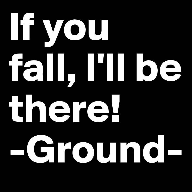 If you fall, I'll be there!
-Ground-