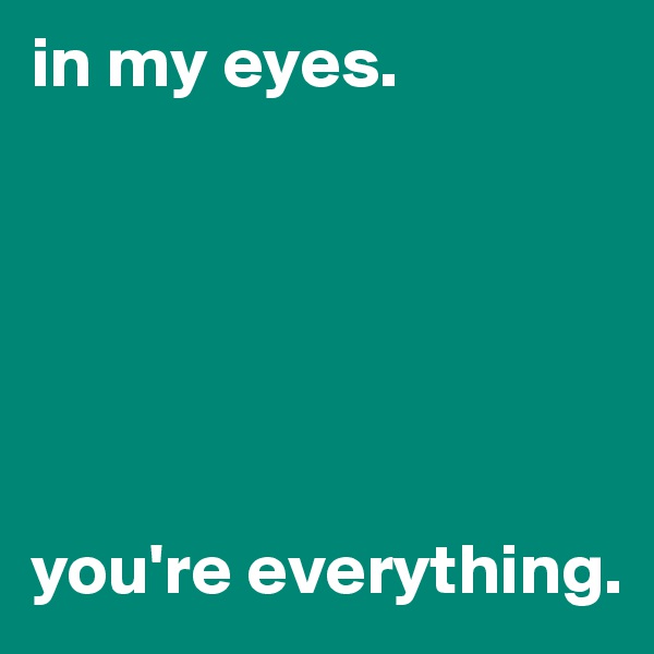 in my eyes.






you're everything.
